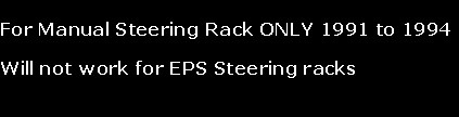 
For Manual Steering Rack ONLY 1991 to 1994

Will not work for EPS Steering racks



